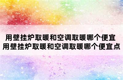 用壁挂炉取暖和空调取暖哪个便宜 用壁挂炉取暖和空调取暖哪个便宜点